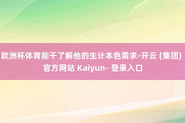 欧洲杯体育能干了解他的生计本色需求-开云 (集团) 官方网站 Kaiyun- 登录入口