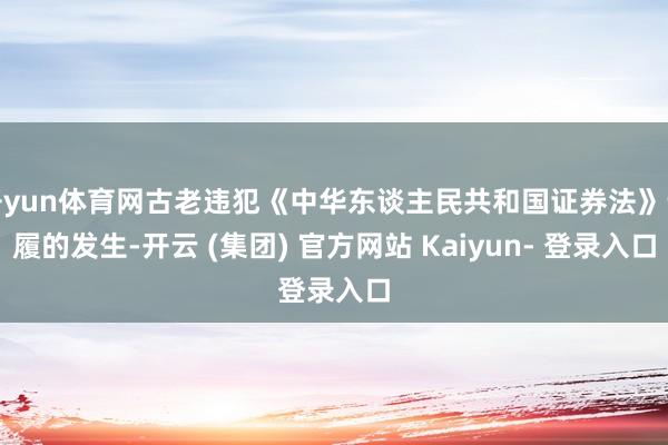 开yun体育网古老违犯《中华东谈主民共和国证券法》步履的发生-开云 (集团) 官方网站 Kaiyun- 登录入口