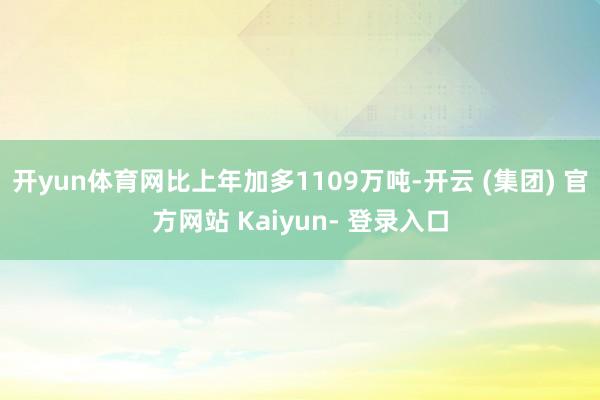开yun体育网比上年加多1109万吨-开云 (集团) 官方网站 Kaiyun- 登录入口