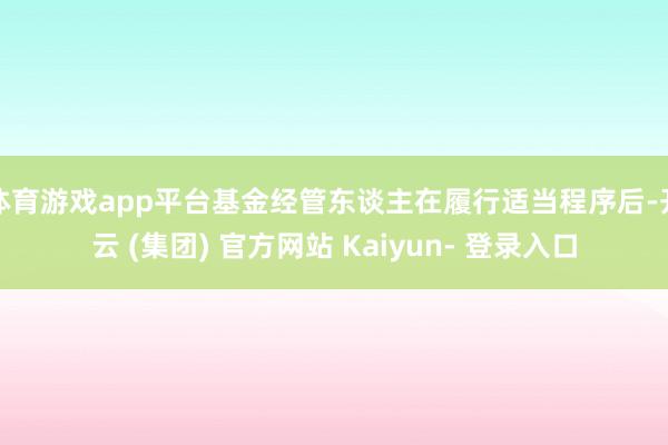 体育游戏app平台基金经管东谈主在履行适当程序后-开云 (集团) 官方网站 Kaiyun- 登录入口
