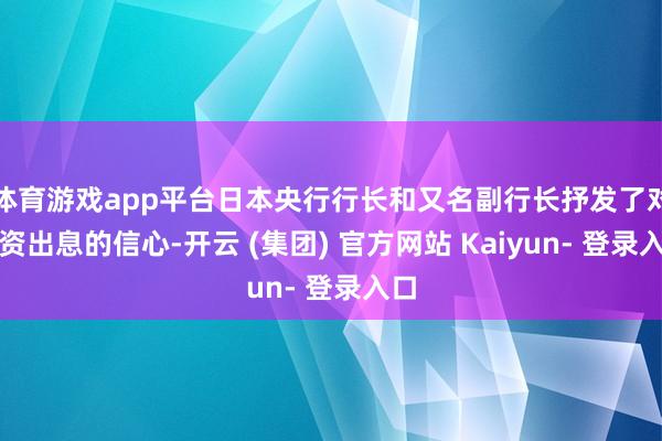体育游戏app平台日本央行行长和又名副行长抒发了对薪资出息的信心-开云 (集团) 官方网站 Kaiyun- 登录入口