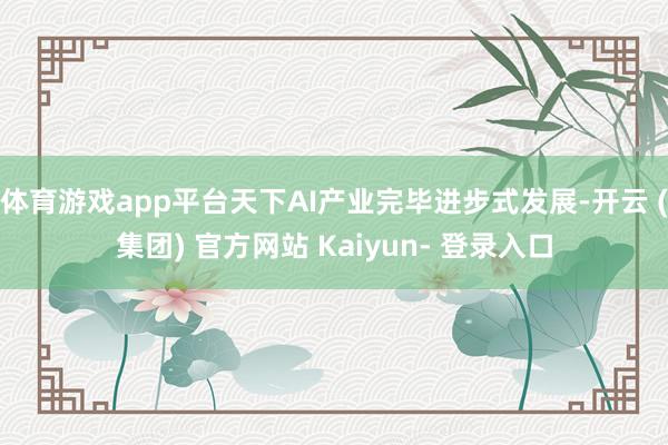体育游戏app平台天下AI产业完毕进步式发展-开云 (集团) 官方网站 Kaiyun- 登录入口