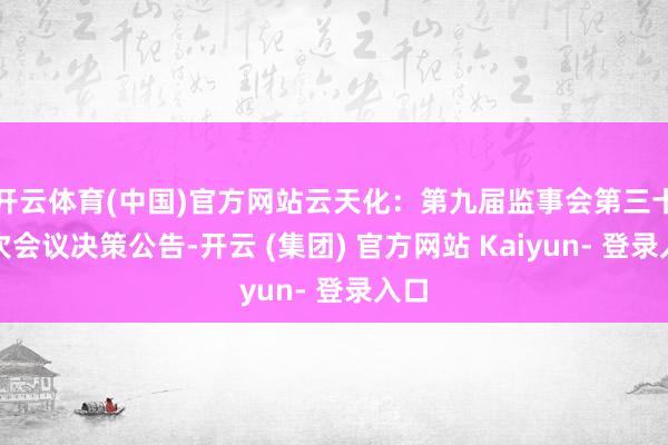 开云体育(中国)官方网站云天化：第九届监事会第三十四次会议决策公告-开云 (集团) 官方网站 Kaiyun- 登录入口