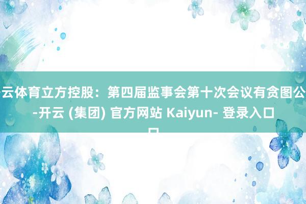 开云体育立方控股：第四届监事会第十次会议有贪图公告-开云 (集团) 官方网站 Kaiyun- 登录入口