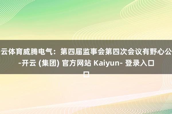 开云体育威腾电气：第四届监事会第四次会议有野心公告-开云 (集团) 官方网站 Kaiyun- 登录入口