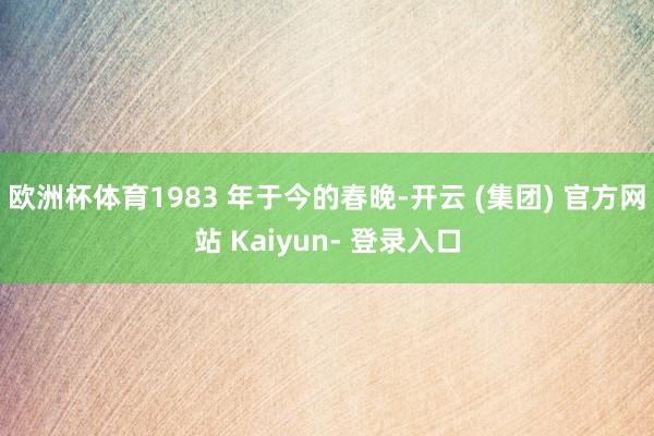 欧洲杯体育1983 年于今的春晚-开云 (集团) 官方网站 Kaiyun- 登录入口