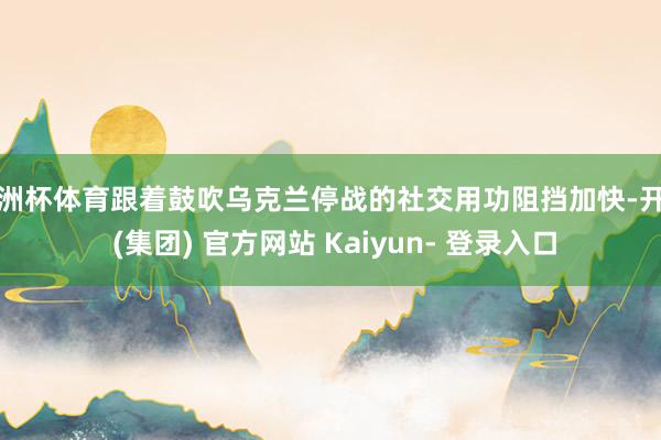 欧洲杯体育跟着鼓吹乌克兰停战的社交用功阻挡加快-开云 (集团) 官方网站 Kaiyun- 登录入口