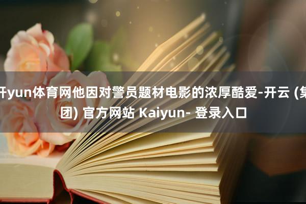 开yun体育网他因对警员题材电影的浓厚酷爱-开云 (集团) 官方网站 Kaiyun- 登录入口