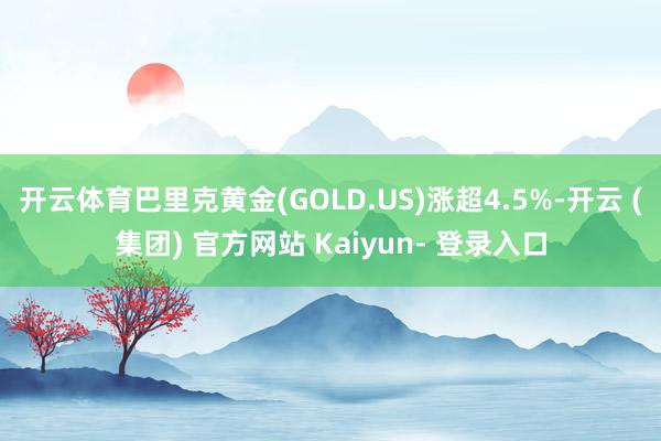 开云体育巴里克黄金(GOLD.US)涨超4.5%-开云 (集团) 官方网站 Kaiyun- 登录入口