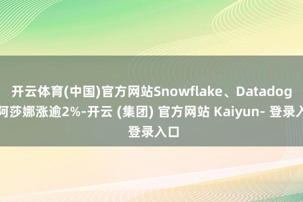 开云体育(中国)官方网站Snowflake、Datadog、阿莎娜涨逾2%-开云 (集团) 官方网站 Kaiyun- 登录入口