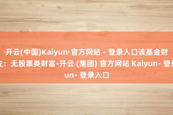 开云(中国)Kaiyun·官方网站 - 登录入口该基金财富确立：无股票类财富-开云 (集团) 官方网站 Kaiyun- 登录入口