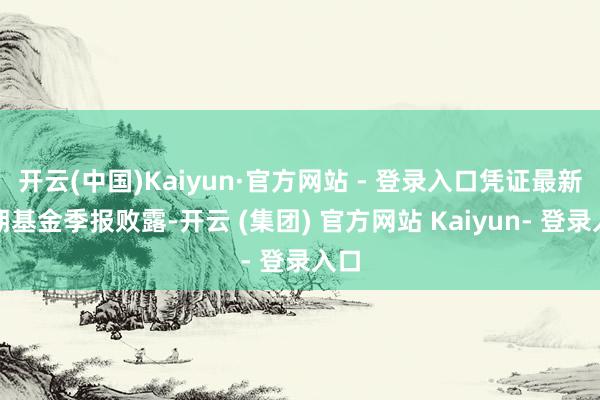 开云(中国)Kaiyun·官方网站 - 登录入口凭证最新一期基金季报败露-开云 (集团) 官方网站 Kaiyun- 登录入口