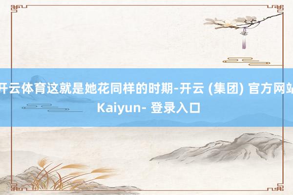 开云体育这就是她花同样的时期-开云 (集团) 官方网站 Kaiyun- 登录入口