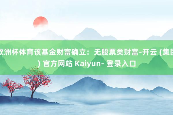 欧洲杯体育该基金财富确立：无股票类财富-开云 (集团) 官方网站 Kaiyun- 登录入口