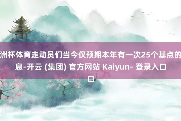 欧洲杯体育走动员们当今仅预期本年有一次25个基点的降息-开云 (集团) 官方网站 Kaiyun- 登录入口