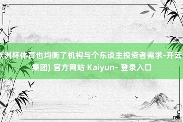 欧洲杯体育也均衡了机构与个东谈主投资者需求-开云 (集团) 官方网站 Kaiyun- 登录入口