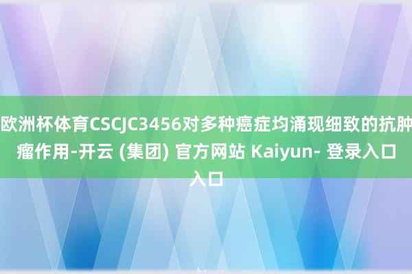 欧洲杯体育CSCJC3456对多种癌症均涌现细致的抗肿瘤作用-开云 (集团) 官方网站 Kaiyun- 登录入口