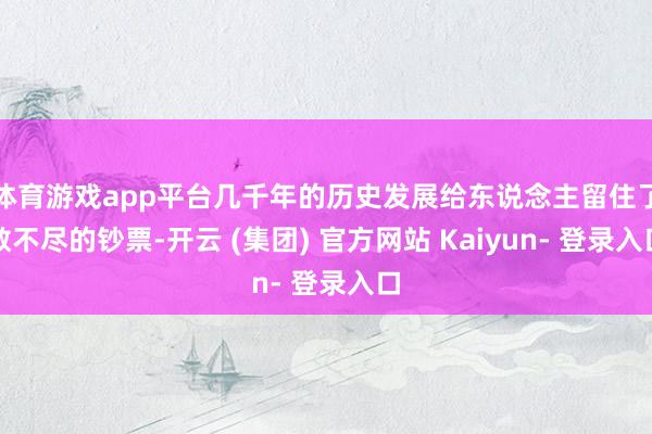 体育游戏app平台几千年的历史发展给东说念主留住了数不尽的钞票-开云 (集团) 官方网站 Kaiyun- 登录入口