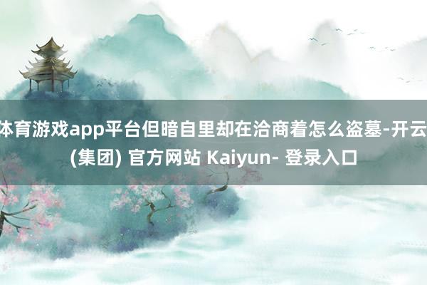 体育游戏app平台但暗自里却在洽商着怎么盗墓-开云 (集团) 官方网站 Kaiyun- 登录入口