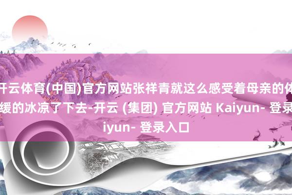 开云体育(中国)官方网站张祥青就这么感受着母亲的体魄平缓的冰凉了下去-开云 (集团) 官方网站 Kaiyun- 登录入口