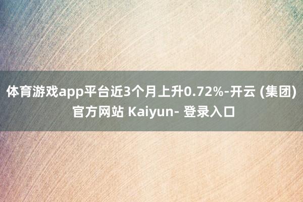 体育游戏app平台近3个月上升0.72%-开云 (集团) 官方网站 Kaiyun- 登录入口