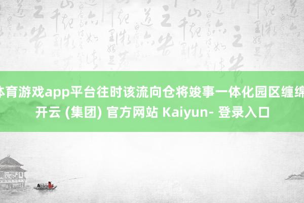 体育游戏app平台往时该流向仓将竣事一体化园区缠绵-开云 (集团) 官方网站 Kaiyun- 登录入口
