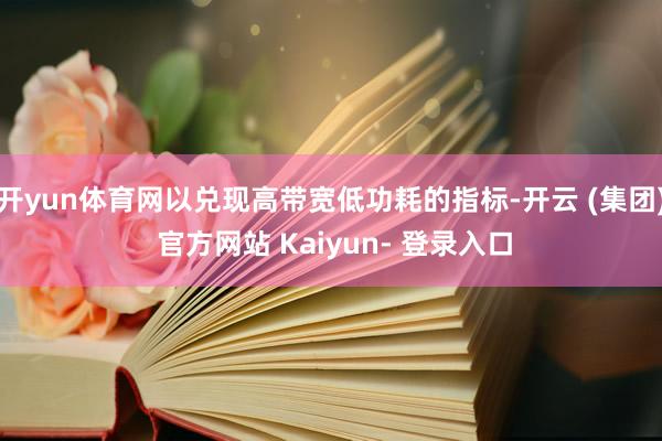 开yun体育网以兑现高带宽低功耗的指标-开云 (集团) 官方网站 Kaiyun- 登录入口