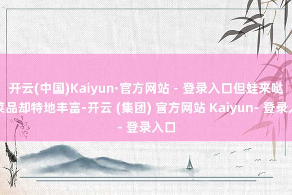 开云(中国)Kaiyun·官方网站 - 登录入口但蛙来哒的菜品却特地丰富-开云 (集团) 官方网站 Kaiyun- 登录入口