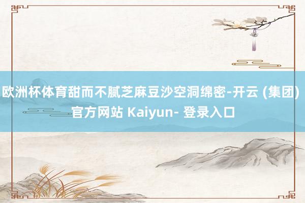 欧洲杯体育甜而不腻芝麻豆沙空洞绵密-开云 (集团) 官方网站 Kaiyun- 登录入口