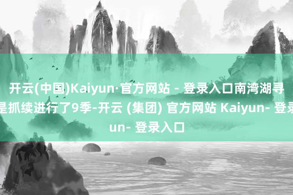 开云(中国)Kaiyun·官方网站 - 登录入口南湾湖寻鱼仍是抓续进行了9季-开云 (集团) 官方网站 Kaiyun- 登录入口