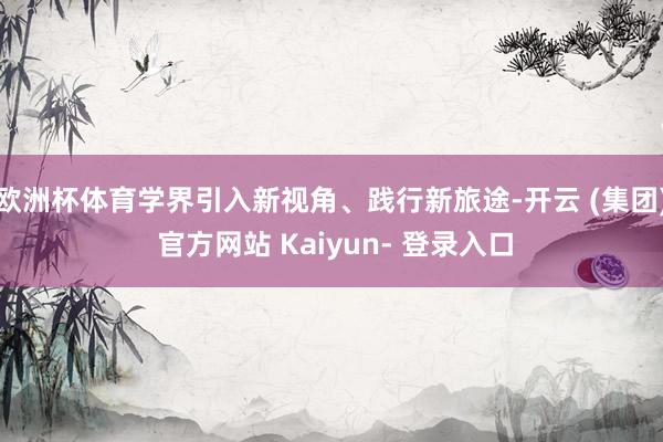 欧洲杯体育学界引入新视角、践行新旅途-开云 (集团) 官方网站 Kaiyun- 登录入口