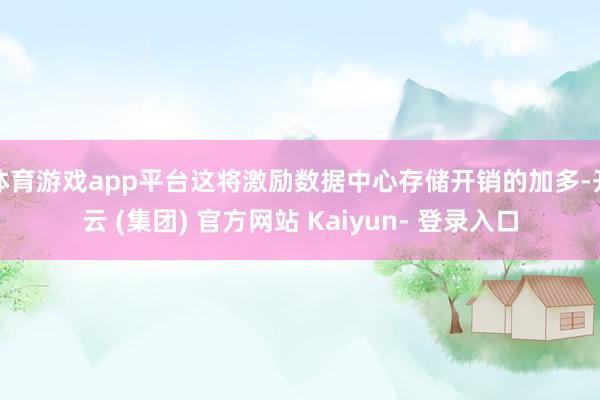体育游戏app平台这将激励数据中心存储开销的加多-开云 (集团) 官方网站 Kaiyun- 登录入口