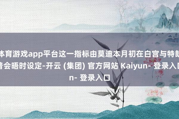 体育游戏app平台这一指标由莫迪本月初在白宫与特朗普会晤时设定-开云 (集团) 官方网站 Kaiyun- 登录入口