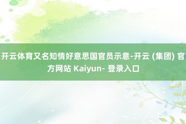 开云体育又名知情好意思国官员示意-开云 (集团) 官方网站 Kaiyun- 登录入口