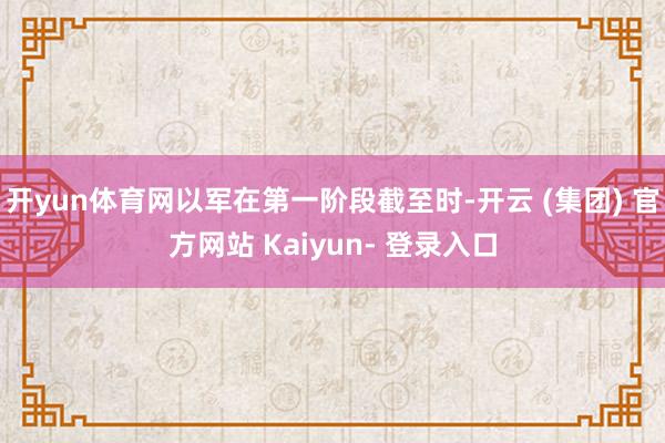 开yun体育网以军在第一阶段截至时-开云 (集团) 官方网站 Kaiyun- 登录入口