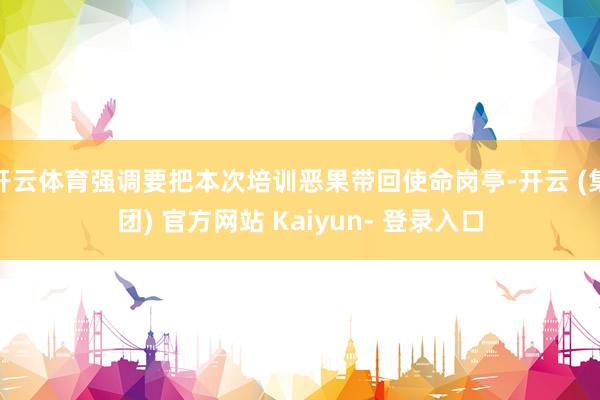 开云体育强调要把本次培训恶果带回使命岗亭-开云 (集团) 官方网站 Kaiyun- 登录入口