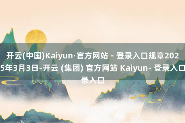 开云(中国)Kaiyun·官方网站 - 登录入口规章2025年3月3日-开云 (集团) 官方网站 Kaiyun- 登录入口