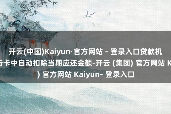 开云(中国)Kaiyun·官方网站 - 登录入口贷款机构会从绑定的银行卡中自动扣除当期应还金额-开云 (集团) 官方网站 Kaiyun- 登录入口