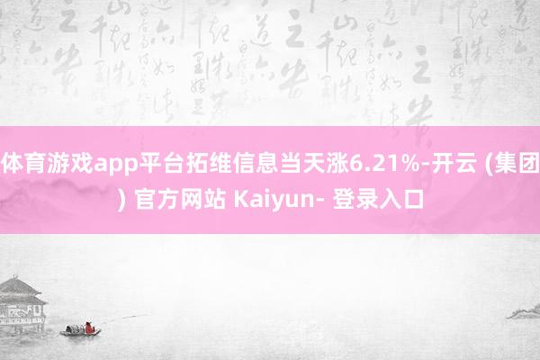 体育游戏app平台拓维信息当天涨6.21%-开云 (集团) 官方网站 Kaiyun- 登录入口