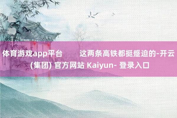 体育游戏app平台        这两条高铁都挺蹙迫的-开云 (集团) 官方网站 Kaiyun- 登录入口