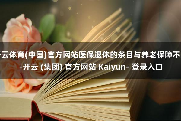 开云体育(中国)官方网站医保退休的条目与养老保障不同-开云 (集团) 官方网站 Kaiyun- 登录入口