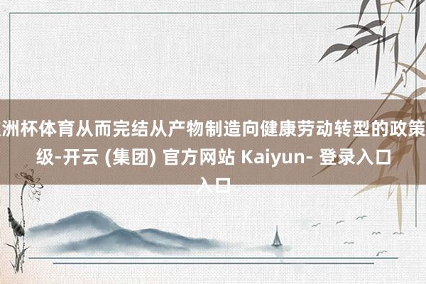 欧洲杯体育从而完结从产物制造向健康劳动转型的政策升级-开云 (集团) 官方网站 Kaiyun- 登录入口