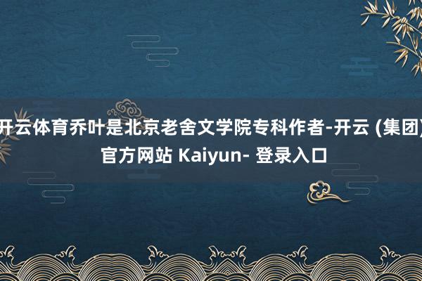 开云体育乔叶是北京老舍文学院专科作者-开云 (集团) 官方网站 Kaiyun- 登录入口