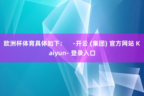 欧洲杯体育具体如下：    -开云 (集团) 官方网站 Kaiyun- 登录入口