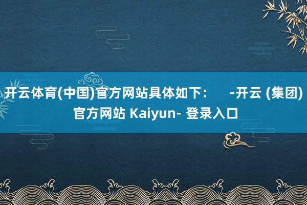 开云体育(中国)官方网站具体如下：    -开云 (集团) 官方网站 Kaiyun- 登录入口