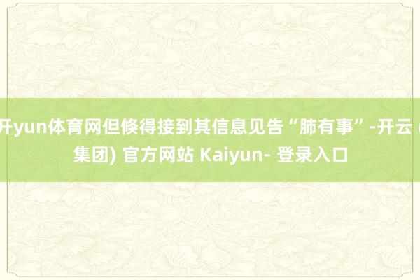开yun体育网但倏得接到其信息见告“肺有事”-开云 (集团) 官方网站 Kaiyun- 登录入口