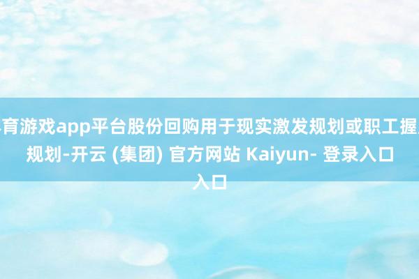 体育游戏app平台股份回购用于现实激发规划或职工握股规划-开云 (集团) 官方网站 Kaiyun- 登录入口