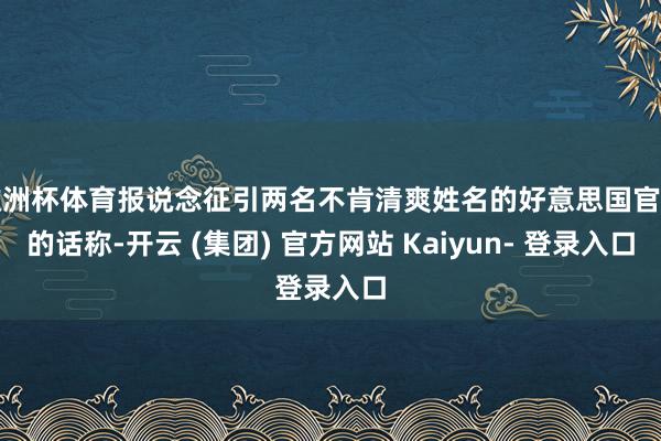 欧洲杯体育报说念征引两名不肯清爽姓名的好意思国官员的话称-开云 (集团) 官方网站 Kaiyun- 登录入口