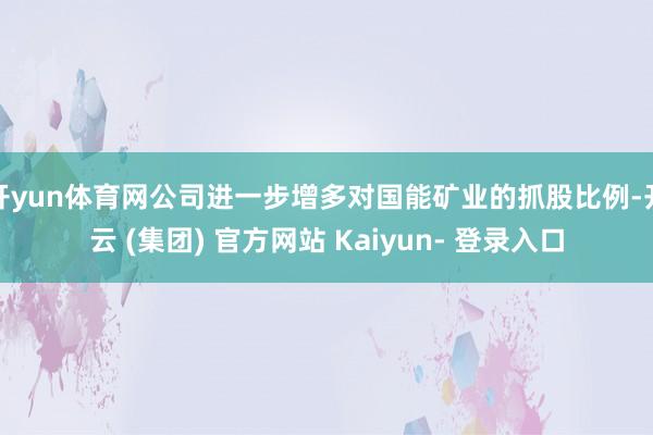 开yun体育网公司进一步增多对国能矿业的抓股比例-开云 (集团) 官方网站 Kaiyun- 登录入口