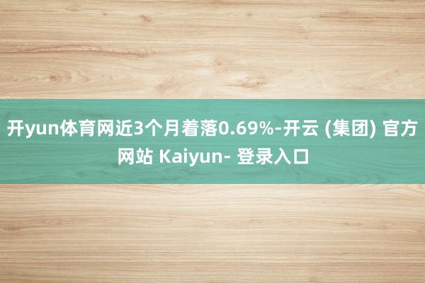 开yun体育网近3个月着落0.69%-开云 (集团) 官方网站 Kaiyun- 登录入口